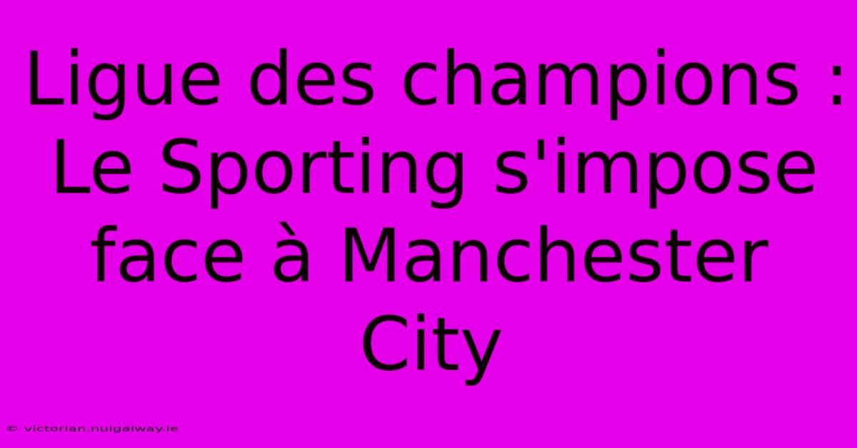 Ligue Des Champions : Le Sporting S'impose Face À Manchester City