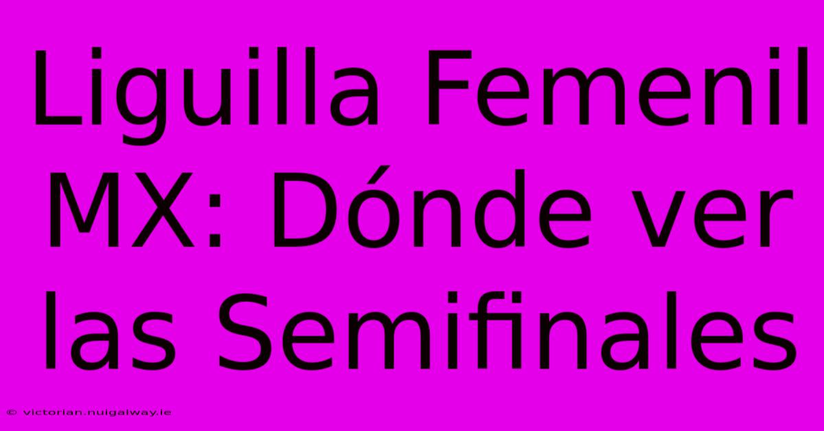 Liguilla Femenil MX: Dónde Ver Las Semifinales