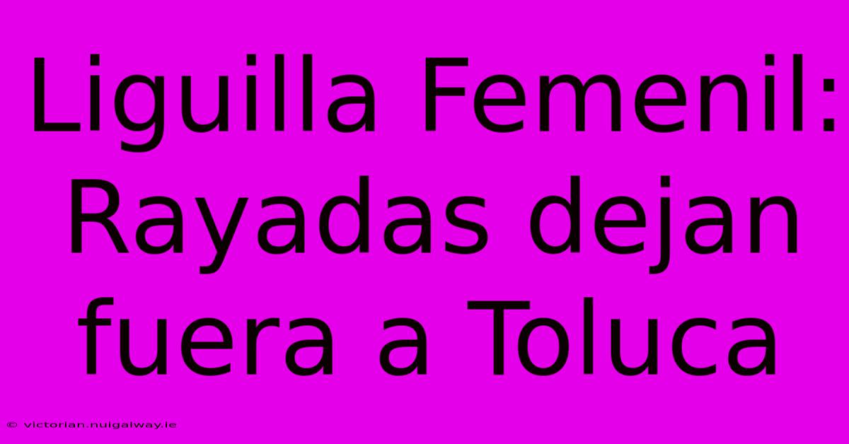 Liguilla Femenil: Rayadas Dejan Fuera A Toluca 