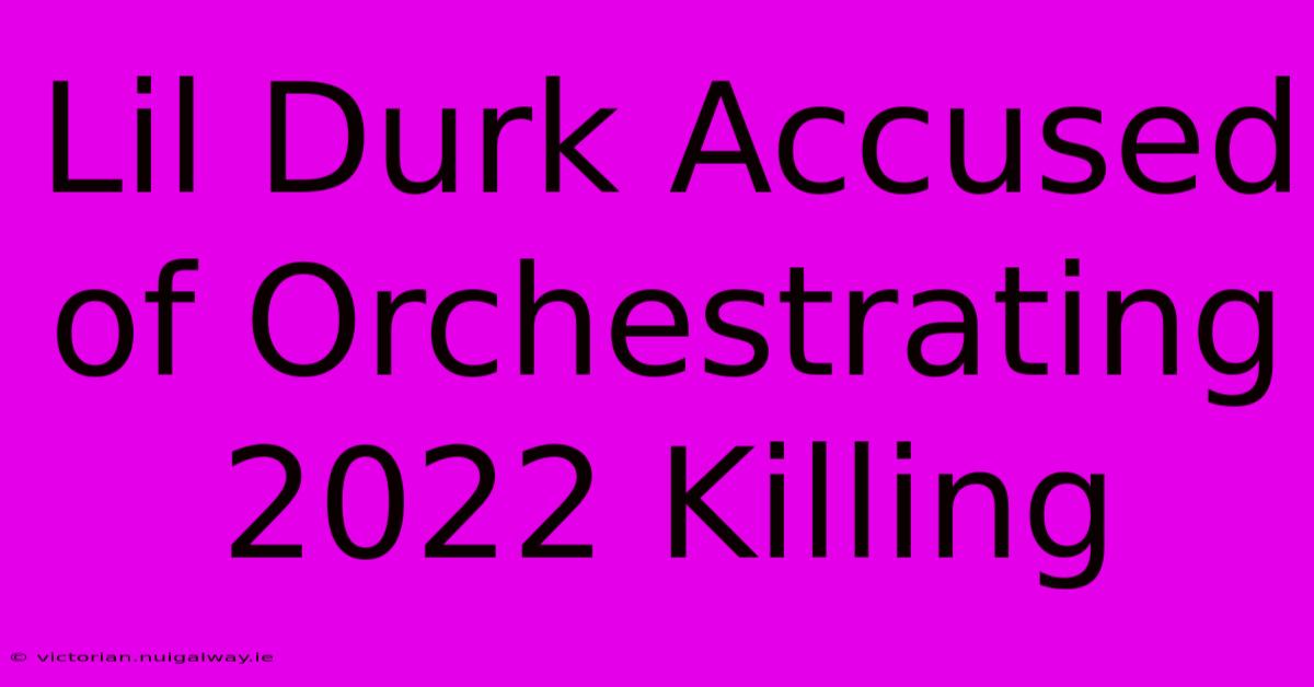 Lil Durk Accused Of Orchestrating 2022 Killing