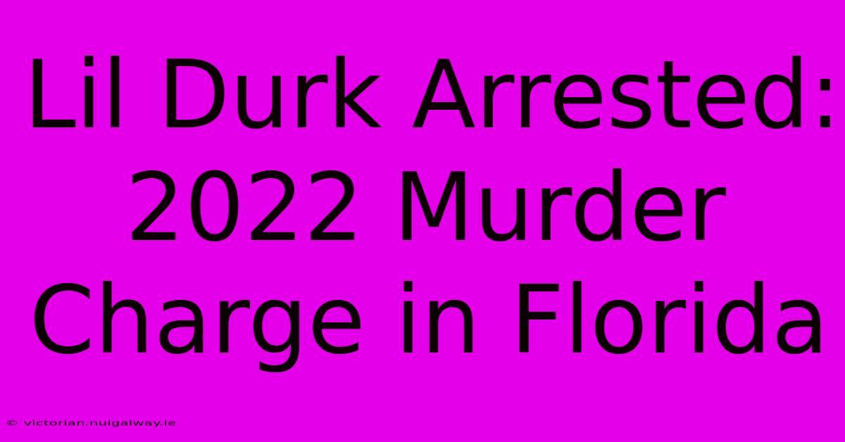 Lil Durk Arrested: 2022 Murder Charge In Florida