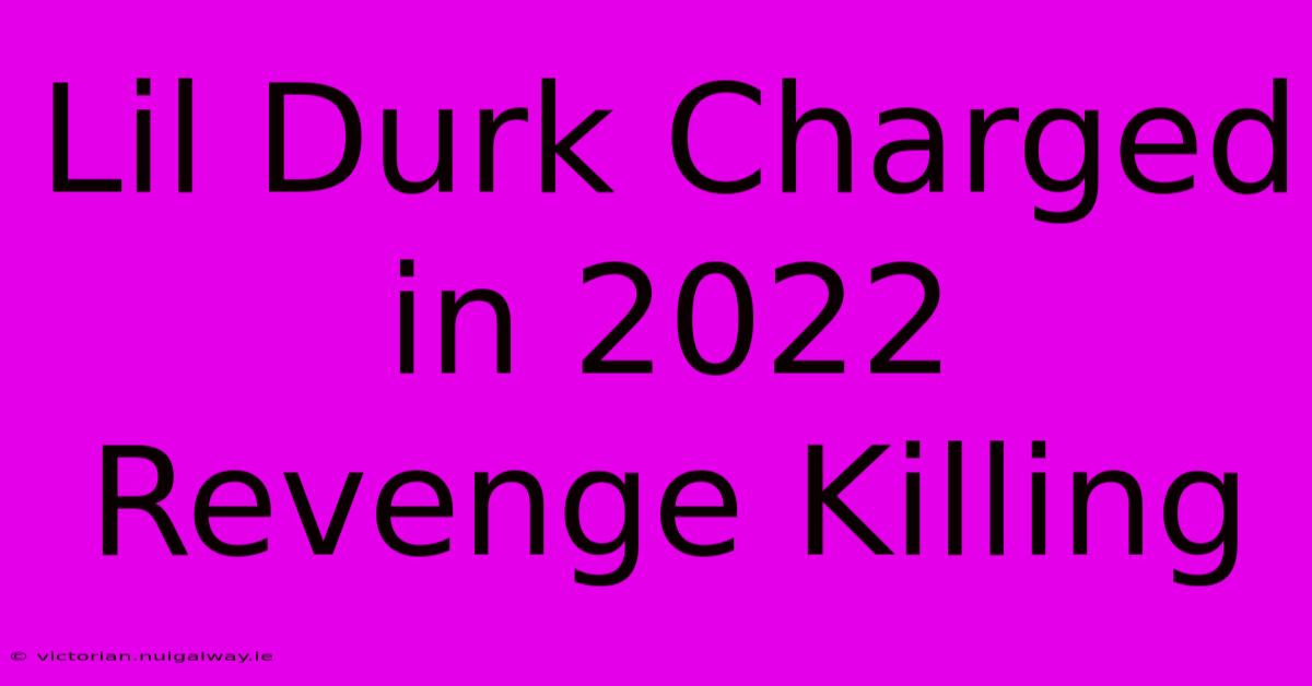 Lil Durk Charged In 2022 Revenge Killing