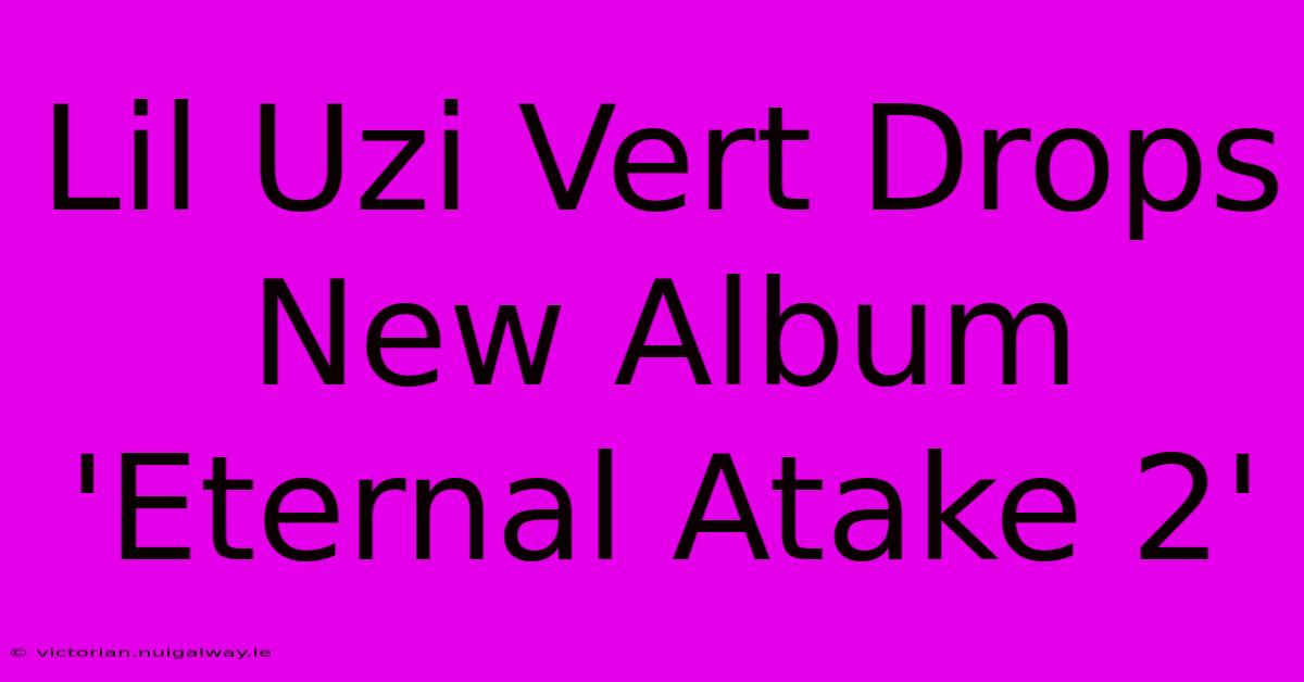 Lil Uzi Vert Drops New Album 'Eternal Atake 2'