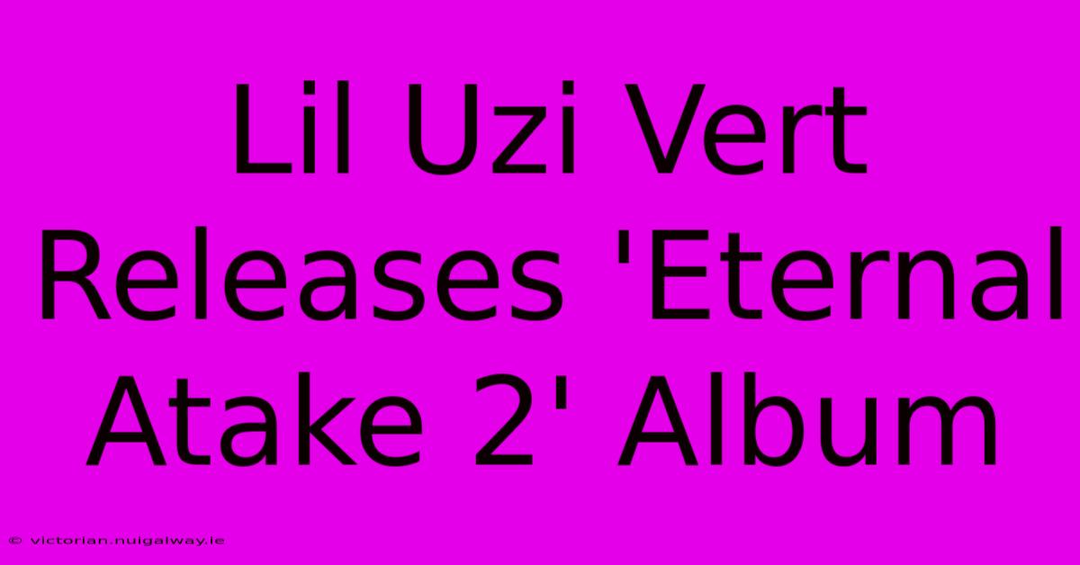 Lil Uzi Vert Releases 'Eternal Atake 2' Album