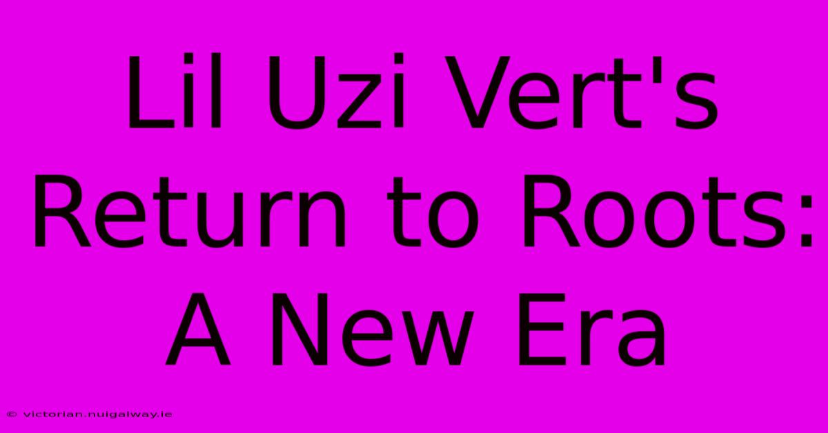 Lil Uzi Vert's Return To Roots: A New Era 