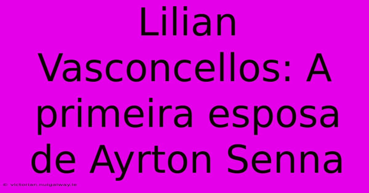 Lilian Vasconcellos: A Primeira Esposa De Ayrton Senna