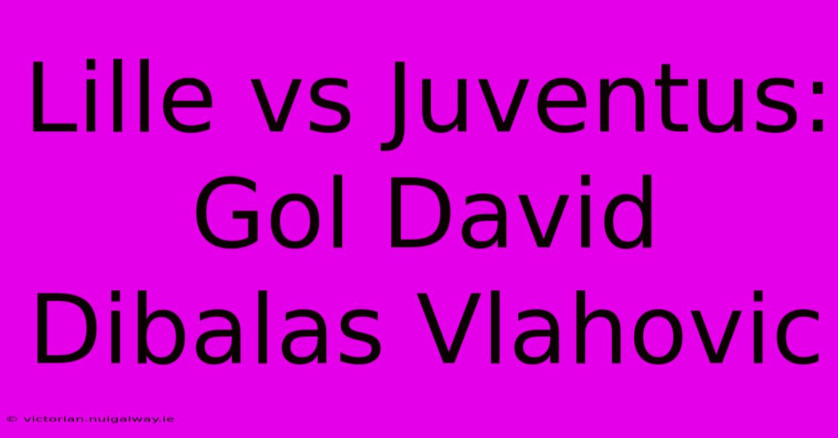 Lille Vs Juventus: Gol David Dibalas Vlahovic