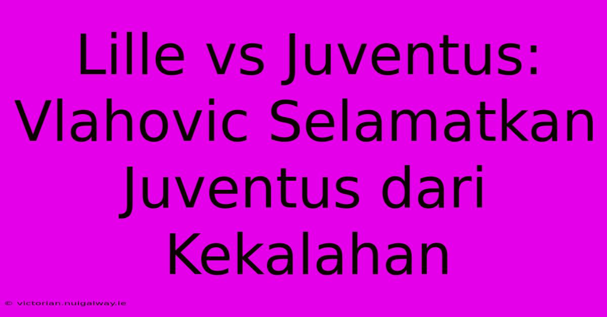 Lille Vs Juventus: Vlahovic Selamatkan Juventus Dari Kekalahan