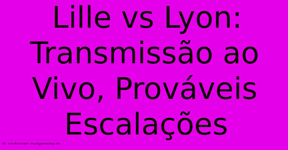 Lille Vs Lyon: Transmissão Ao Vivo, Prováveis Escalações