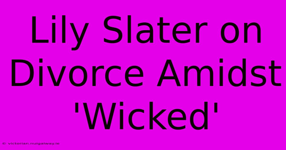 Lily Slater On Divorce Amidst 'Wicked'