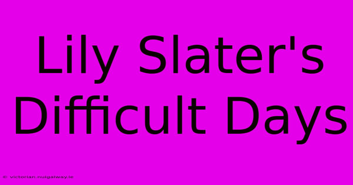 Lily Slater's Difficult Days