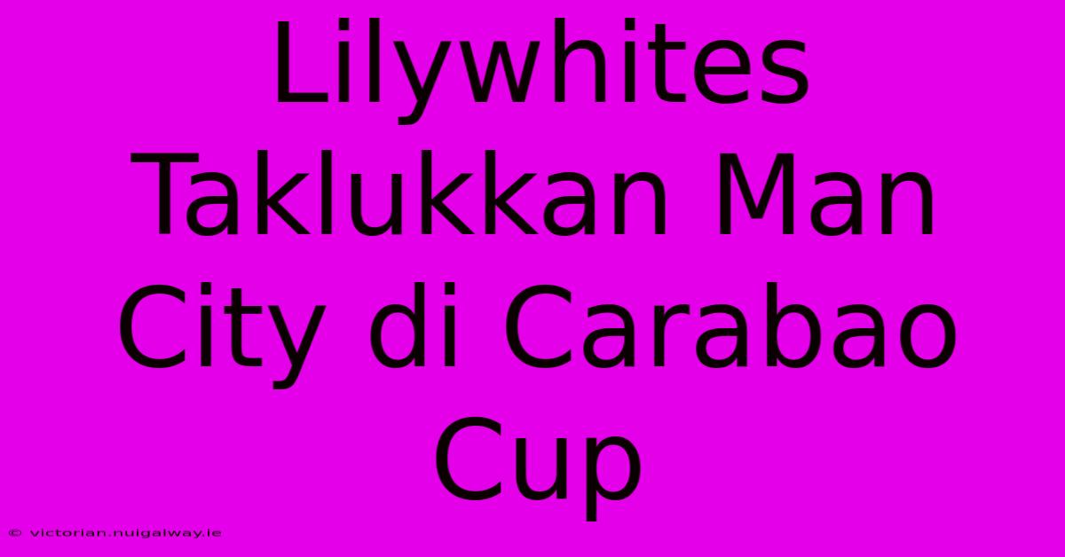 Lilywhites Taklukkan Man City Di Carabao Cup