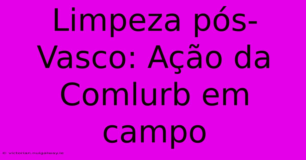 Limpeza Pós-Vasco: Ação Da Comlurb Em Campo