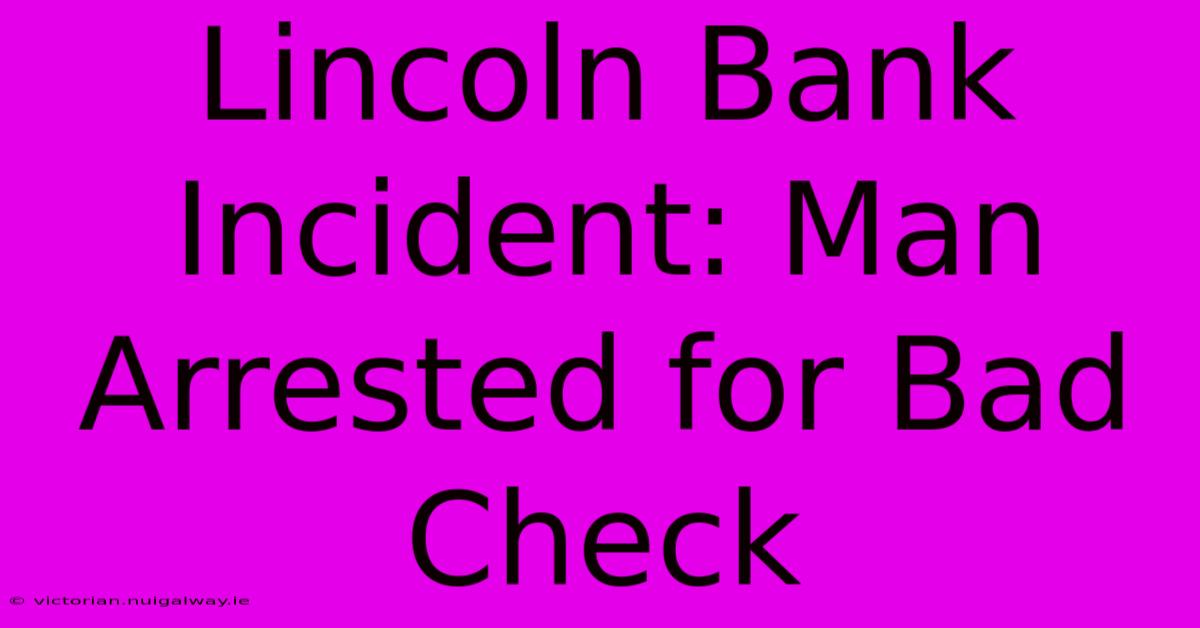 Lincoln Bank Incident: Man Arrested For Bad Check