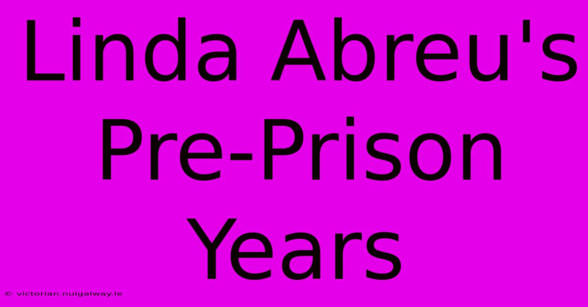 Linda Abreu's Pre-Prison Years