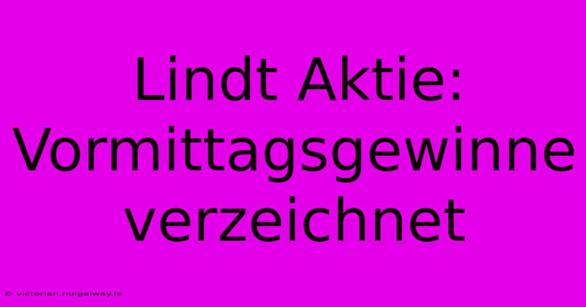 Lindt Aktie: Vormittagsgewinne Verzeichnet