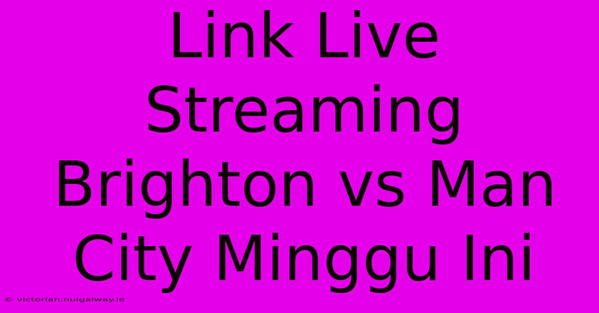 Link Live Streaming Brighton Vs Man City Minggu Ini