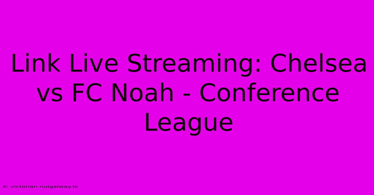 Link Live Streaming: Chelsea Vs FC Noah - Conference League