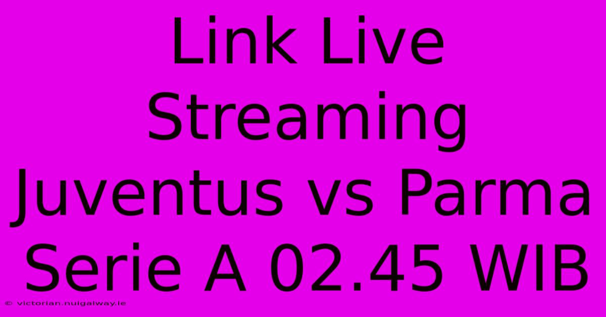 Link Live Streaming Juventus Vs Parma Serie A 02.45 WIB