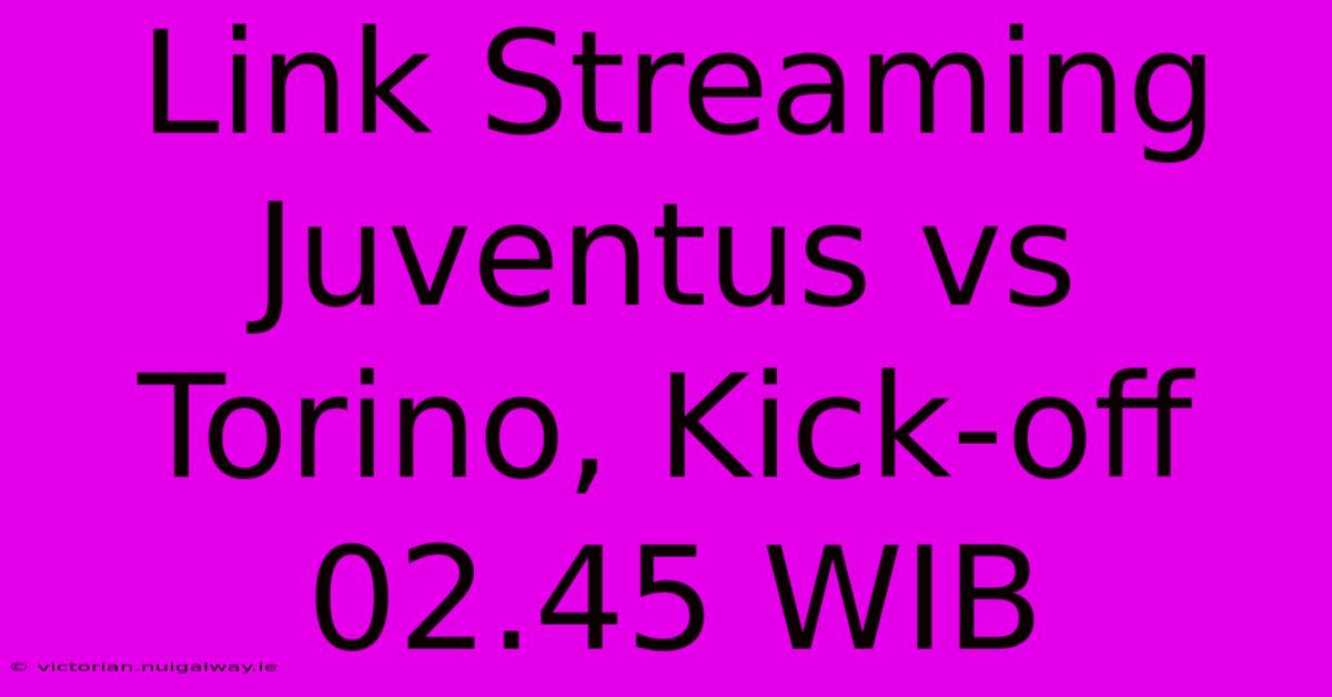 Link Streaming Juventus Vs Torino, Kick-off 02.45 WIB