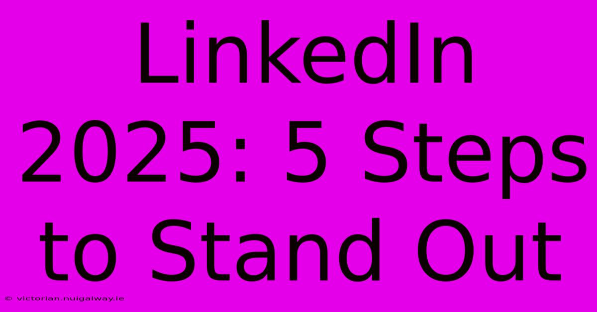 LinkedIn 2025: 5 Steps To Stand Out