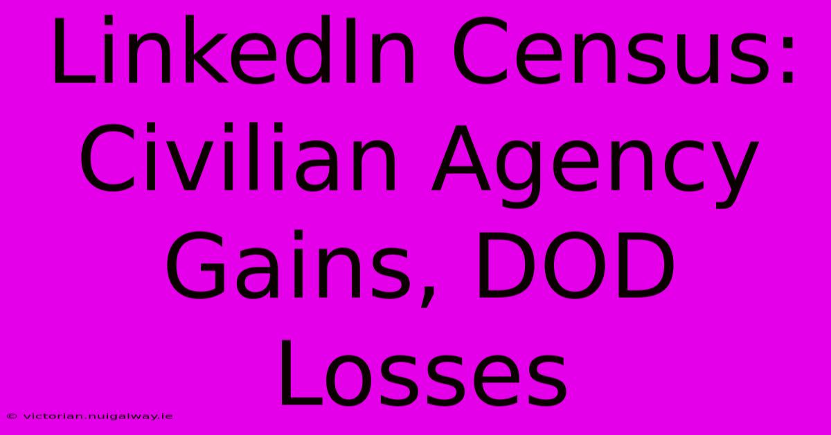 LinkedIn Census: Civilian Agency Gains, DOD Losses