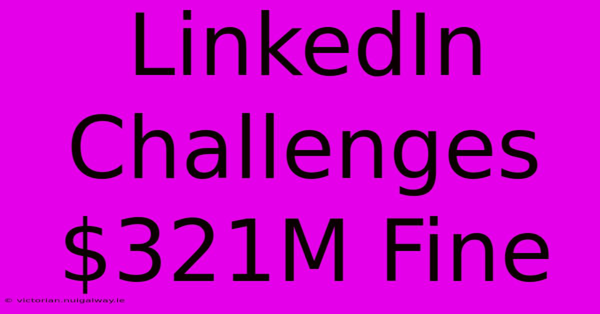 LinkedIn Challenges $321M Fine