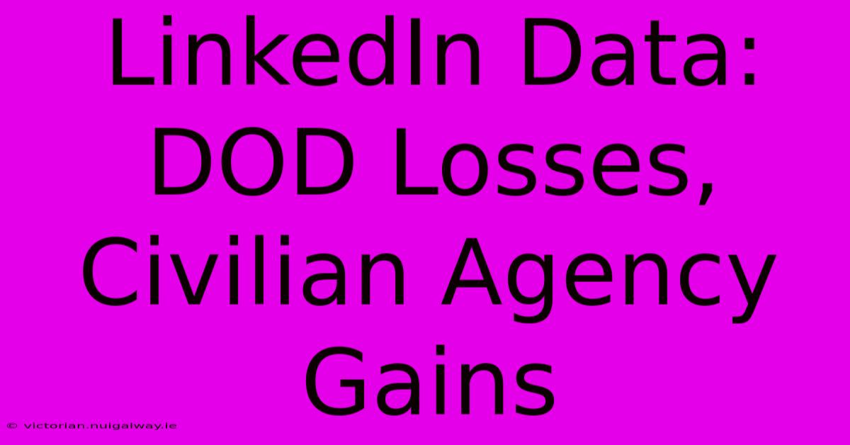 LinkedIn Data: DOD Losses, Civilian Agency Gains