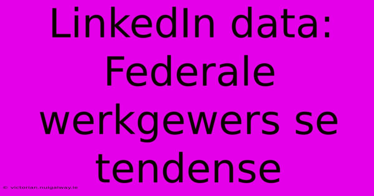 LinkedIn Data: Federale Werkgewers Se Tendense