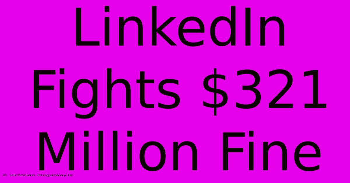 LinkedIn Fights $321 Million Fine