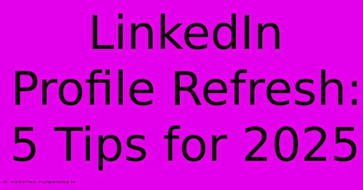 LinkedIn Profile Refresh: 5 Tips For 2025