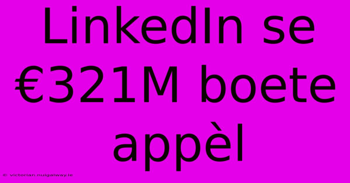 LinkedIn Se €321M Boete Appèl