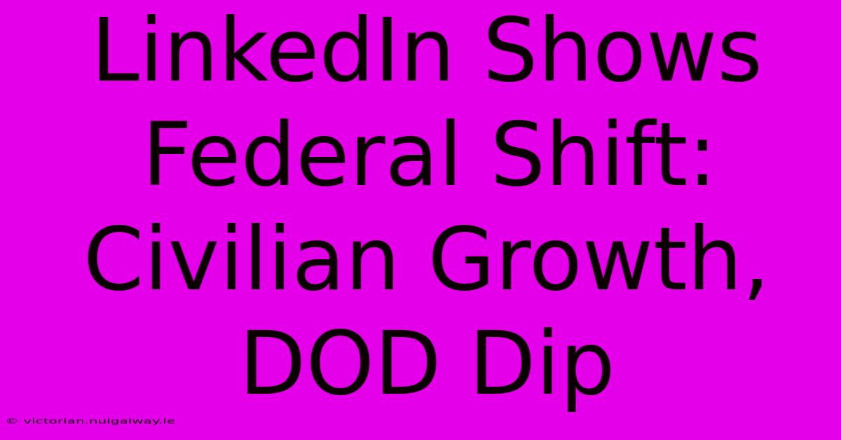 LinkedIn Shows Federal Shift: Civilian Growth, DOD Dip