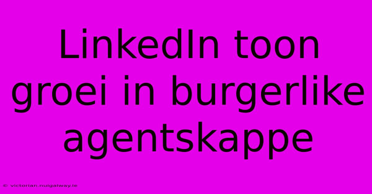 LinkedIn Toon Groei In Burgerlike Agentskappe