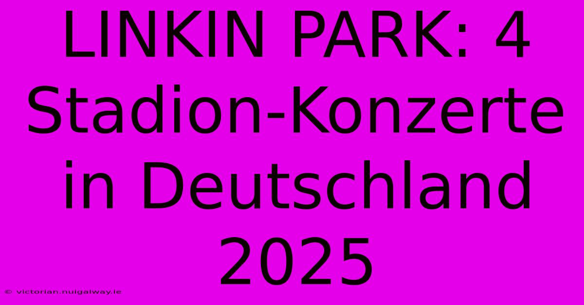 LINKIN PARK: 4 Stadion-Konzerte In Deutschland 2025