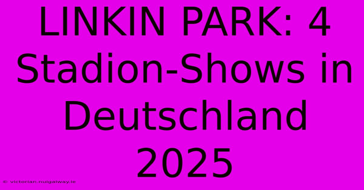 LINKIN PARK: 4 Stadion-Shows In Deutschland 2025