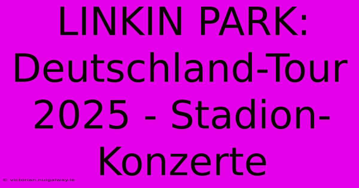 LINKIN PARK: Deutschland-Tour 2025 - Stadion-Konzerte