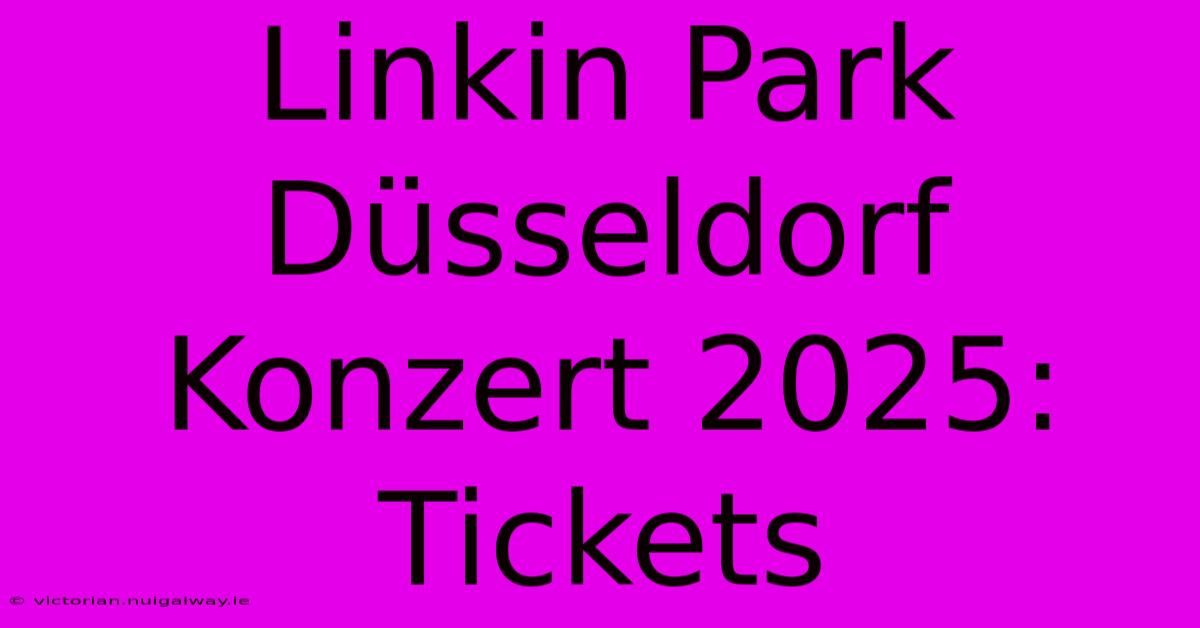 Linkin Park Düsseldorf Konzert 2025: Tickets