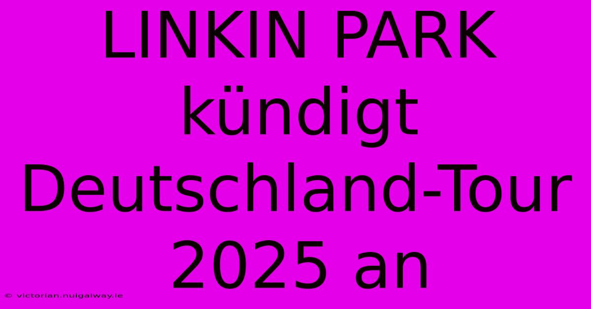 LINKIN PARK Kündigt Deutschland-Tour 2025 An 