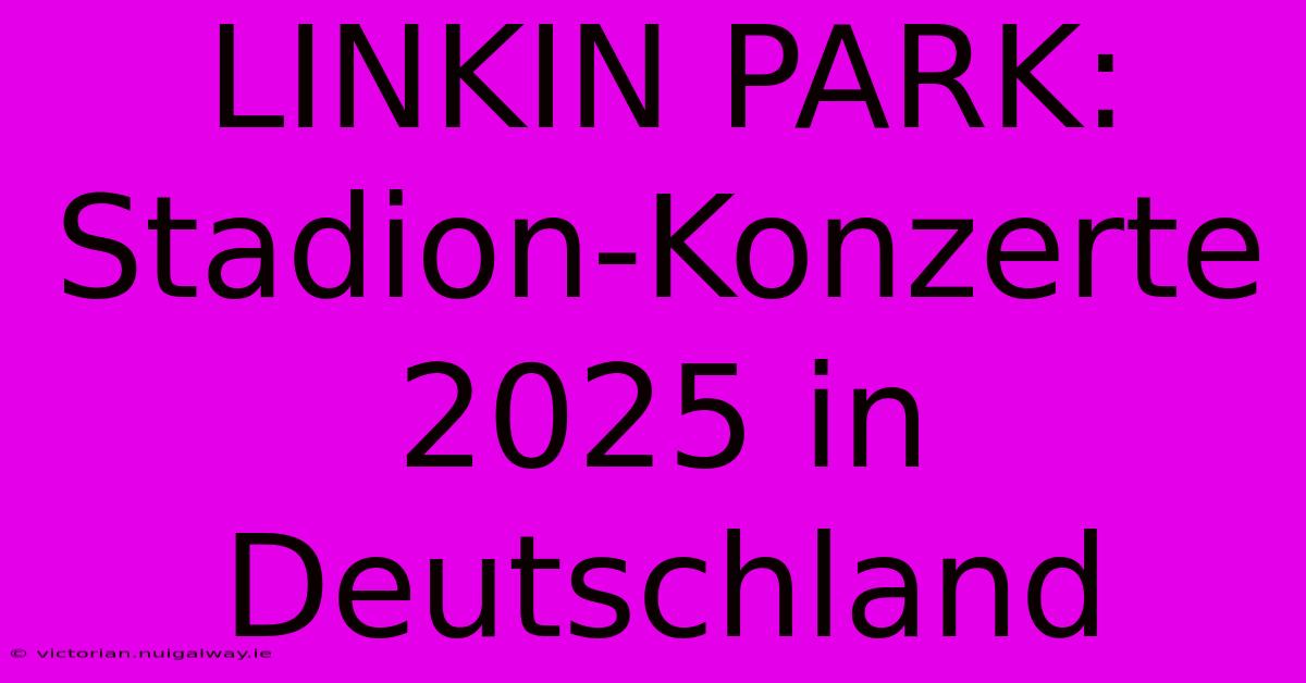 LINKIN PARK: Stadion-Konzerte 2025 In Deutschland