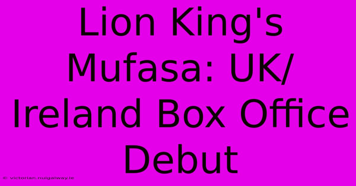 Lion King's Mufasa: UK/Ireland Box Office Debut