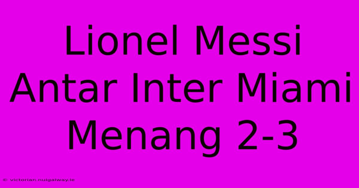 Lionel Messi Antar Inter Miami Menang 2-3