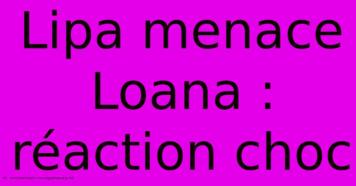 Lipa Menace Loana : Réaction Choc