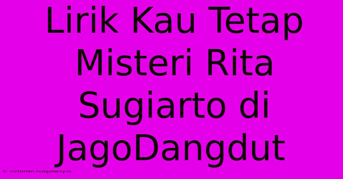 Lirik Kau Tetap Misteri Rita Sugiarto Di JagoDangdut