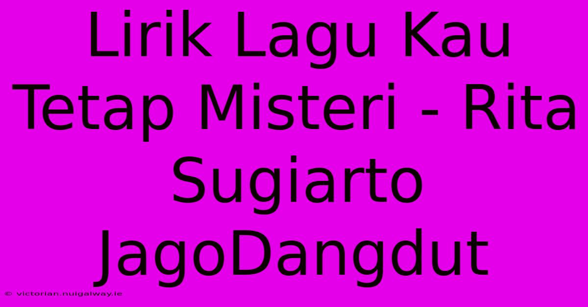 Lirik Lagu Kau Tetap Misteri - Rita Sugiarto JagoDangdut 