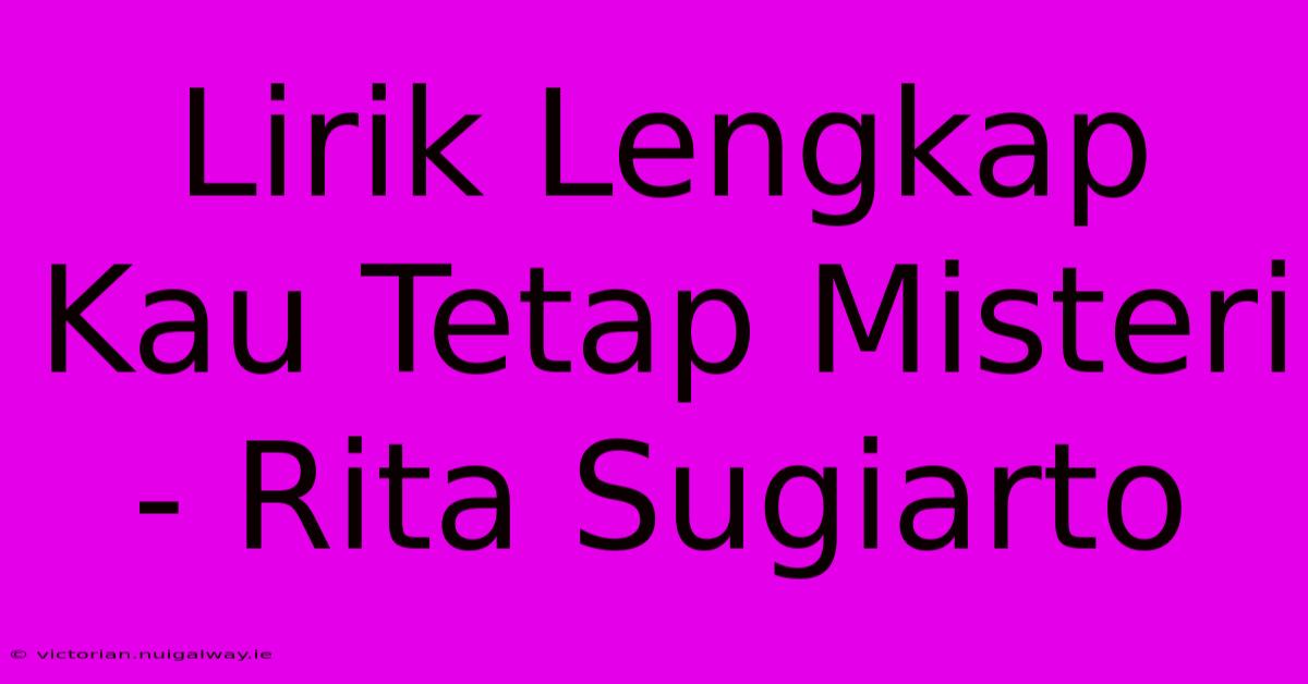 Lirik Lengkap Kau Tetap Misteri - Rita Sugiarto