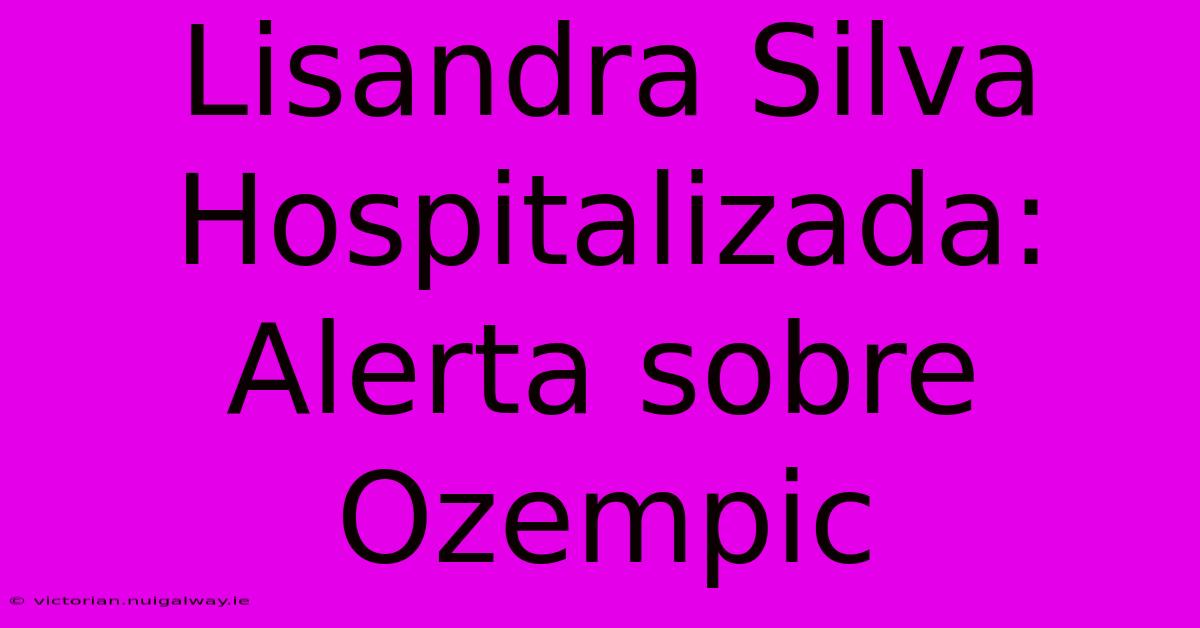 Lisandra Silva Hospitalizada: Alerta Sobre Ozempic