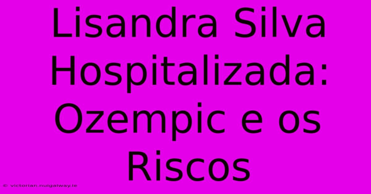 Lisandra Silva Hospitalizada: Ozempic E Os Riscos