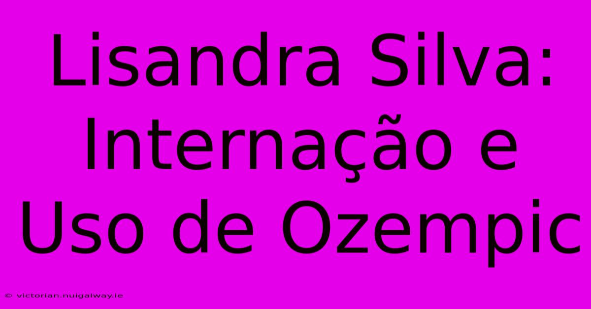 Lisandra Silva: Internação E Uso De Ozempic 