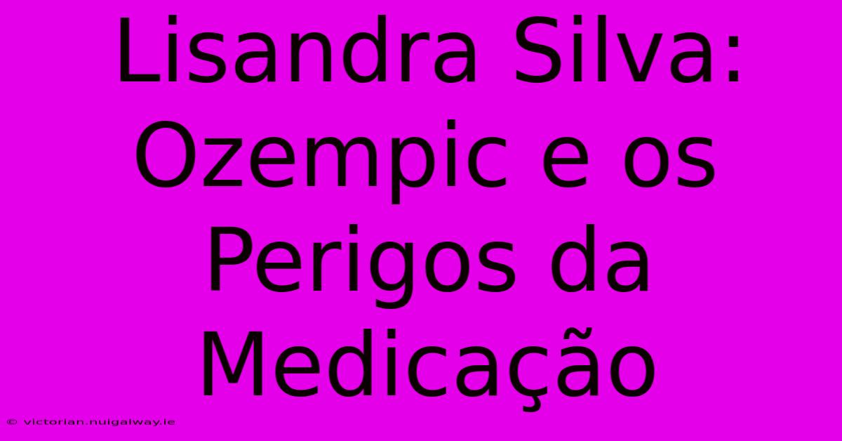 Lisandra Silva: Ozempic E Os Perigos Da Medicação 